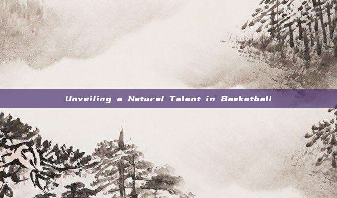 Unveiling a Natural Talent in Basketball