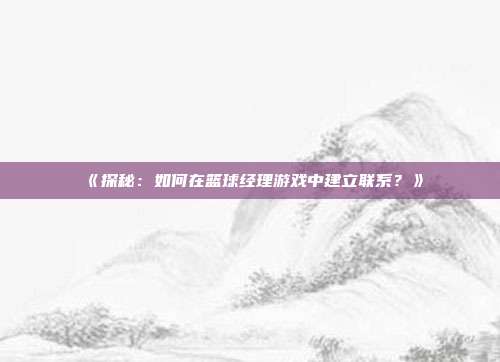 《探秘：如何在篮球经理游戏中建立联系？》