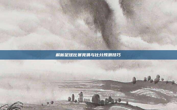 解析足球比赛竞猜与比分预测技巧