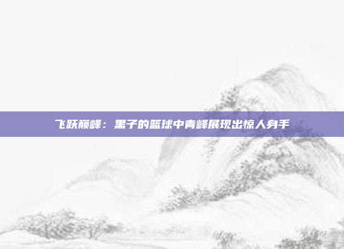 飞跃巅峰：黑子的篮球中青峰展现出惊人身手