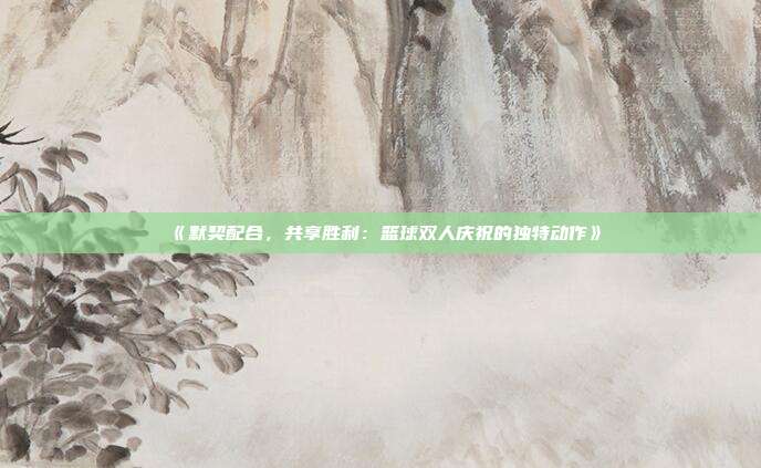 《默契配合，共享胜利：篮球双人庆祝的独特动作》