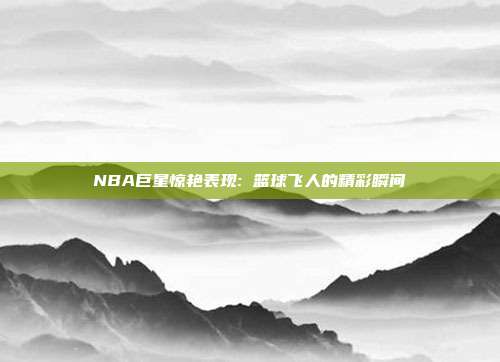 NBA巨星惊艳表现: 篮球飞人的精彩瞬间