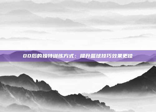 00后的独特训练方式：提升篮球技巧效果更佳