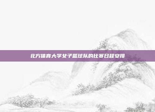 北方体育大学女子篮球队的比赛日程安排