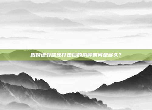 眼睛遭受篮球打击后的消肿时间是多久？