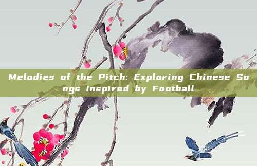 Melodies of the Pitch: Exploring Chinese Songs Inspired by Football