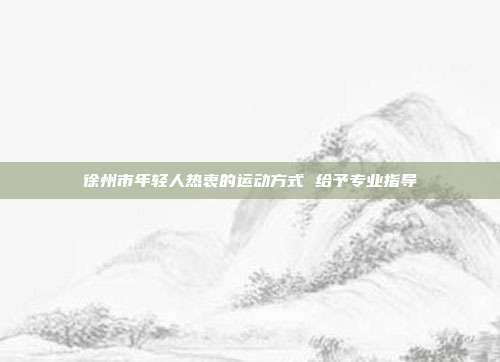 徐州市年轻人热衷的运动方式 给予专业指导