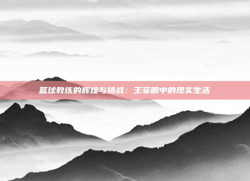 篮球教练的辉煌与挑战：王菲眼中的现实生活