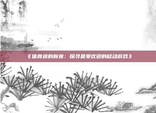 《体育迷的新宠：探寻最受欢迎的移动游戏》