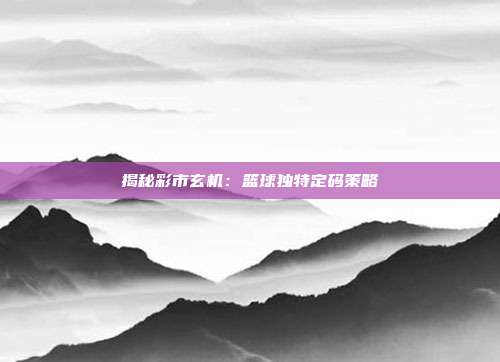 揭秘彩市玄机：篮球独特定码策略