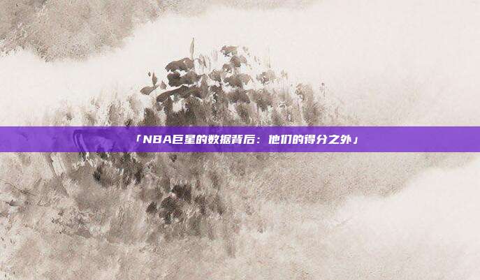 「NBA巨星的数据背后：他们的得分之外」