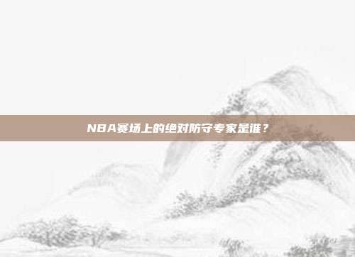 NBA赛场上的绝对防守专家是谁？