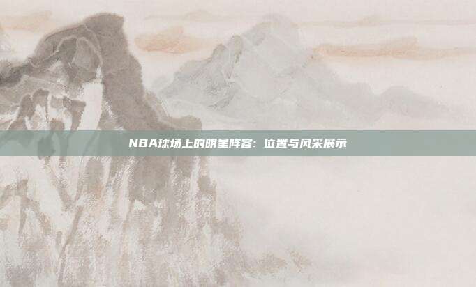 NBA球场上的明星阵容: 位置与风采展示