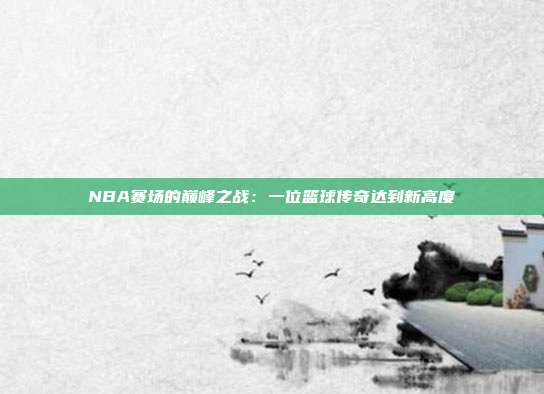 NBA赛场的巅峰之战：一位篮球传奇达到新高度