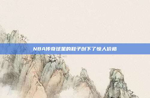 NBA传奇球星的鞋子创下了惊人价格