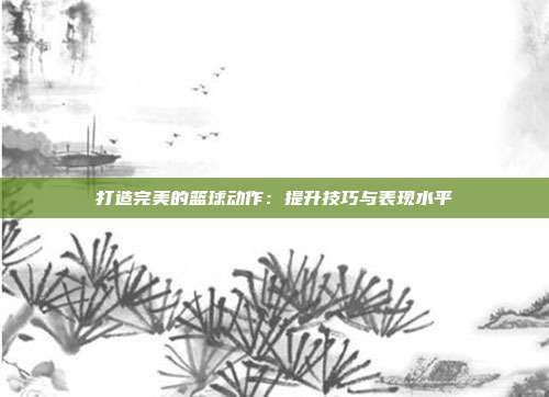 打造完美的篮球动作：提升技巧与表现水平