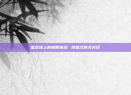 篮球场上的极限挑战: 投篮次数无穷尽