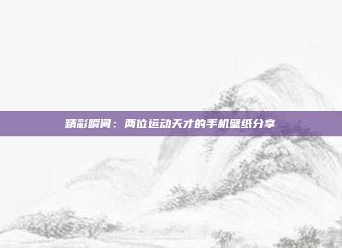 精彩瞬间：两位运动天才的手机壁纸分享