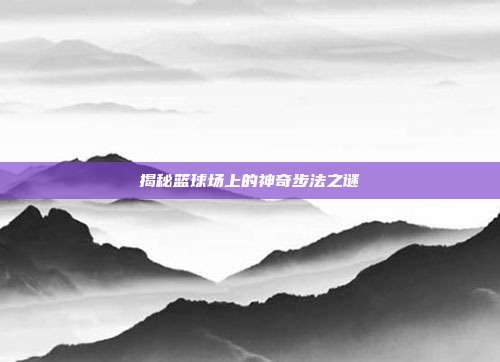 揭秘篮球场上的神奇步法之谜