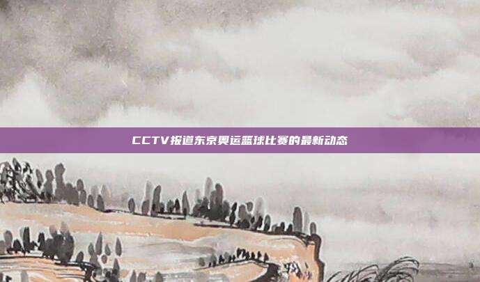 CCTV报道东京奥运篮球比赛的最新动态