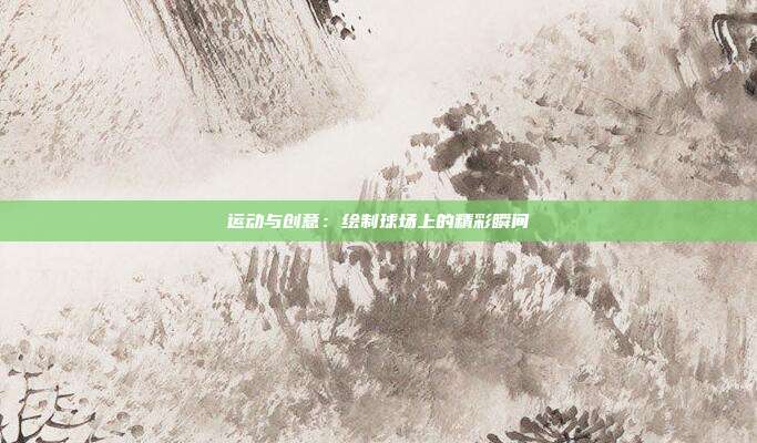 运动与创意：绘制球场上的精彩瞬间