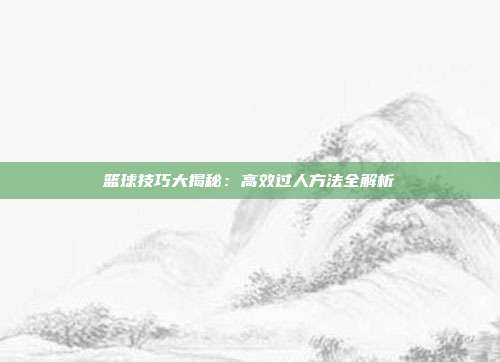 篮球技巧大揭秘：高效过人方法全解析