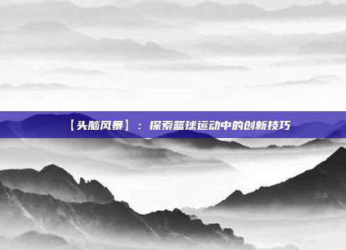 【头脑风暴】：探索篮球运动中的创新技巧