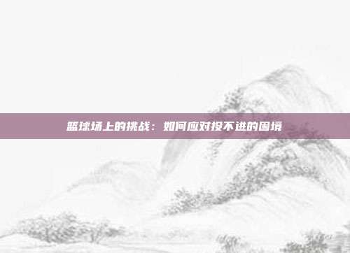 篮球场上的挑战：如何应对投不进的困境