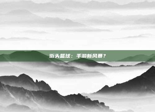 街头篮球：手游新风暴？