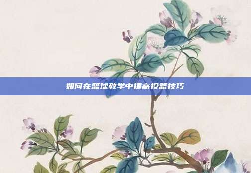 如何在篮球教学中提高投篮技巧