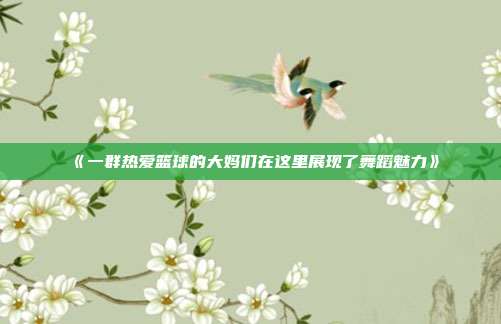 《一群热爱篮球的大妈们在这里展现了舞蹈魅力》