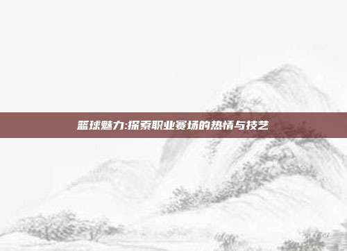 篮球魅力:探索职业赛场的热情与技艺