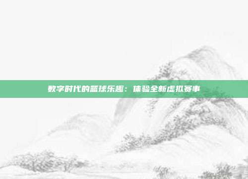 数字时代的篮球乐趣：体验全新虚拟赛事