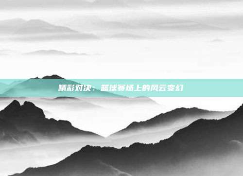 精彩对决：篮球赛场上的风云变幻