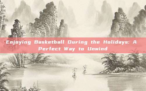 Enjoying Basketball During the Holidays: A Perfect Way to Unwind