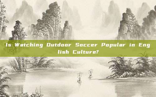 Is Watching Outdoor Soccer Popular in English Culture?