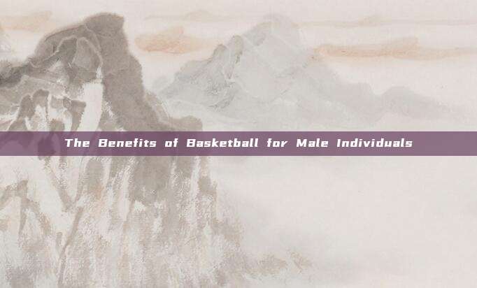 The Benefits of Basketball for Male Individuals