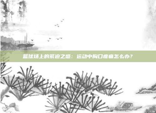 篮球场上的紧迫之感：运动中胸口疼痛怎么办？