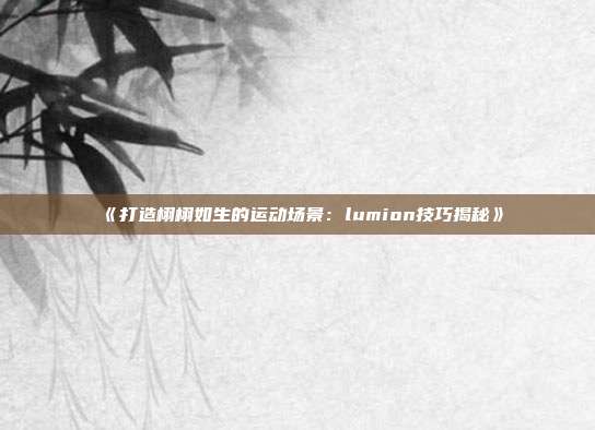 《打造栩栩如生的运动场景：lumion技巧揭秘》