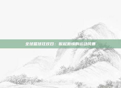 全球篮球狂欢日：掀起激情的运动风暴