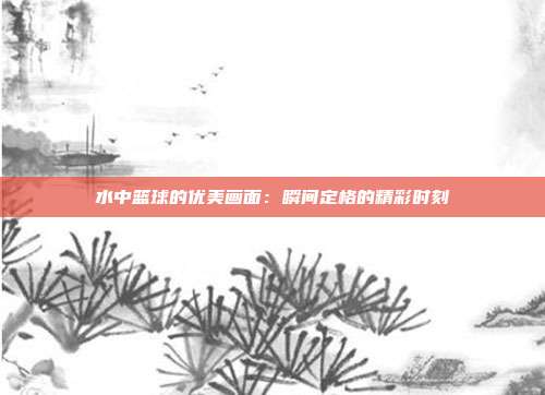 水中篮球的优美画面：瞬间定格的精彩时刻