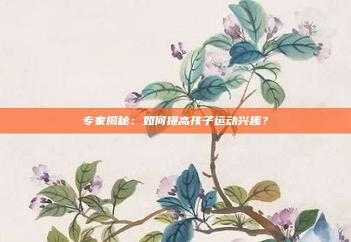 专家揭秘：如何提高孩子运动兴趣？