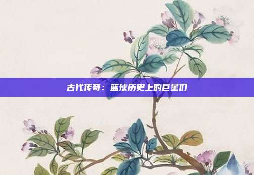 古代传奇：篮球历史上的巨星们