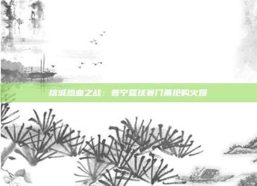 榕城热血之战：普宁篮球赛门票抢购火爆