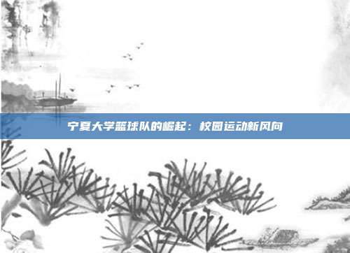 宁夏大学篮球队的崛起：校园运动新风向