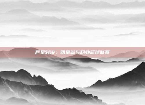 巨星对决：明星参与职业篮球联赛