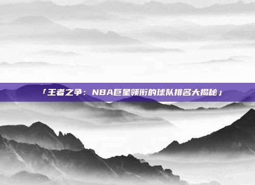 「王者之争：NBA巨星领衔的球队排名大揭秘」