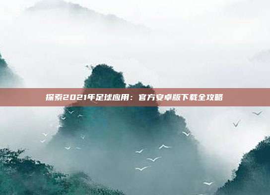 探索2021年足球应用：官方安卓版下载全攻略