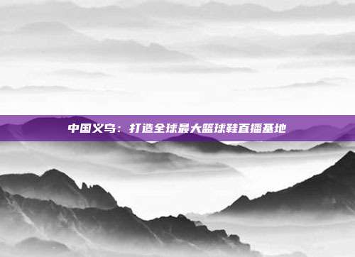 中国义乌：打造全球最大篮球鞋直播基地