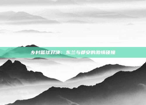 乡村篮球对决：东兰与都安的激情碰撞